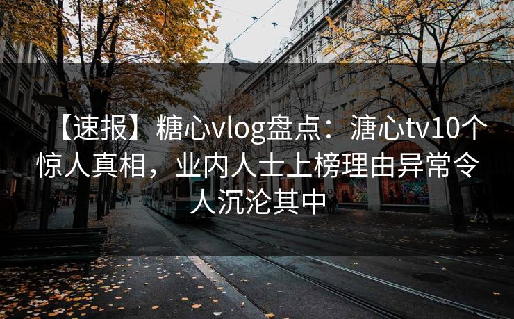 【速报】糖心vlog盘点：溏心tv10个惊人真相，业内人士上榜理由异常令人沉沦其中