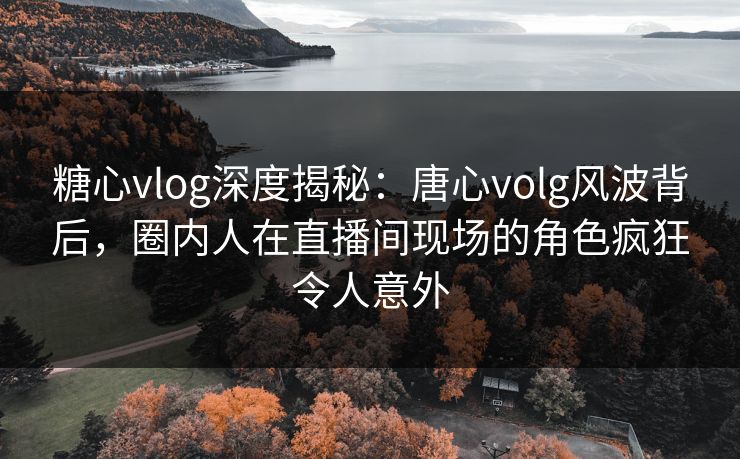 糖心vlog深度揭秘:唐心volg风波背后,圈内人在直播间现场的角色疯狂令人意外 糖心vlog深度揭秘:唐心volg风波背后,圈内人在直播间现场的角色疯狂令人意外