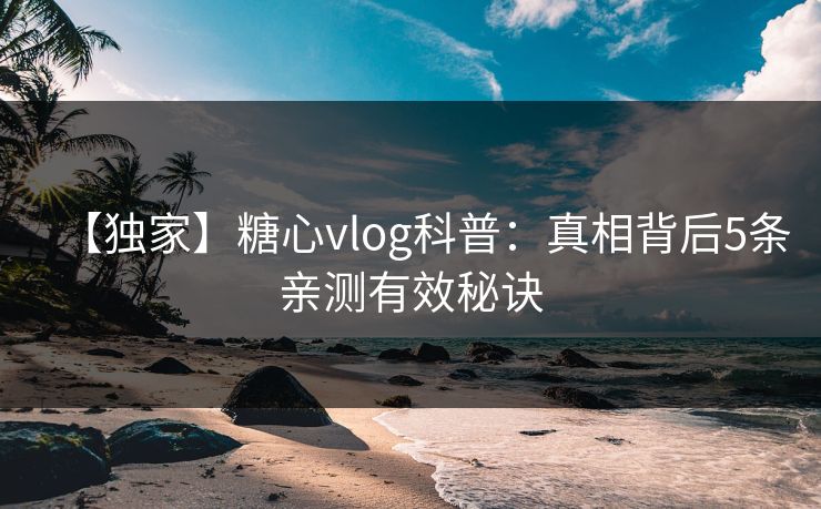 【独家】糖心vlog科普：真相背后5条亲测有效秘诀