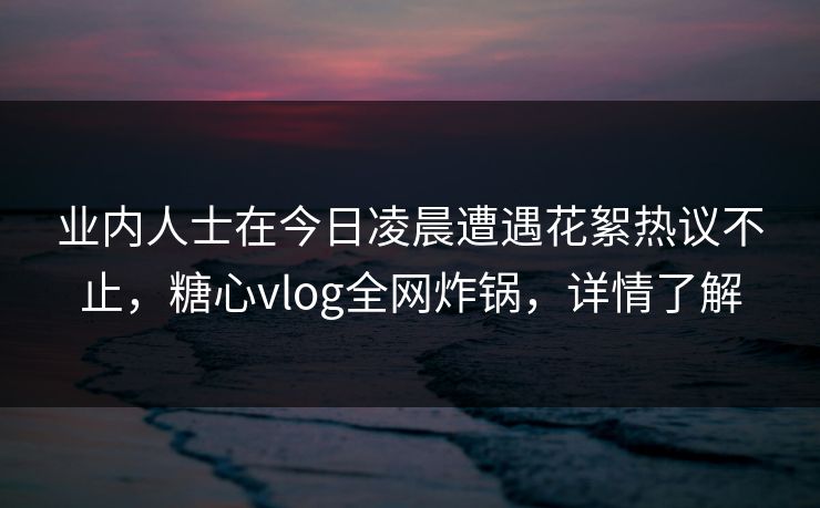 业内人士在今日凌晨遭遇花絮热议不止,糖心vlog全网炸锅,详情了解 业内人士在今日凌晨遭遇花絮热议不止,糖心vlog全网炸锅,详情了解