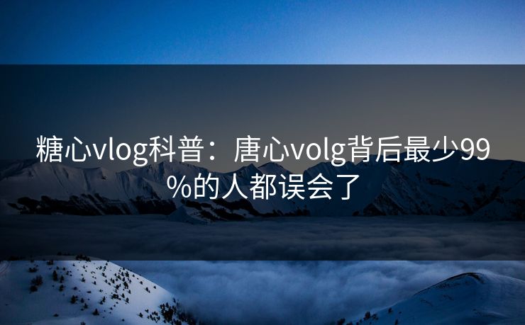 糖心vlog科普：唐心volg背后最少99%的人都误会了