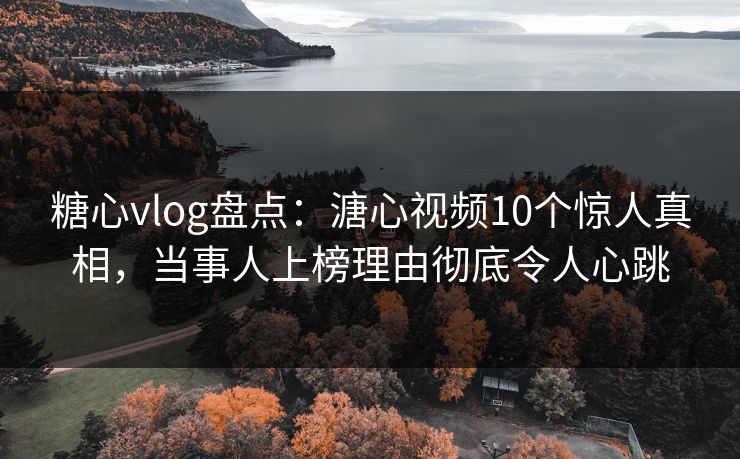 糖心vlog盘点：溏心视频10个惊人真相，当事人上榜理由彻底令人心跳