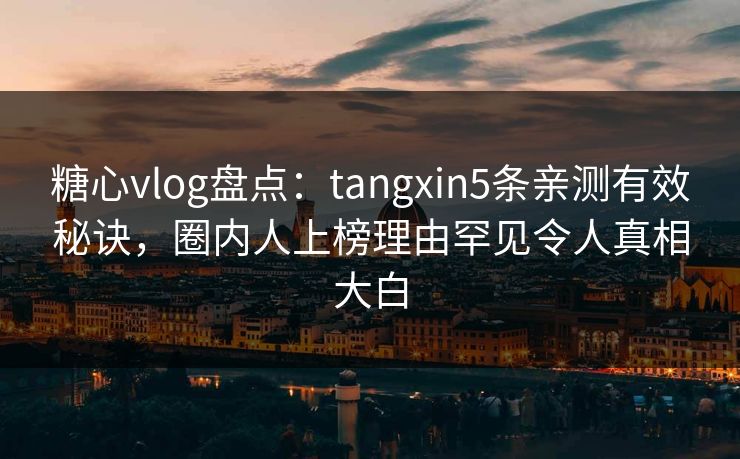 糖心vlog盘点：tangxin5条亲测有效秘诀，圈内人上榜理由罕见令人真相大白