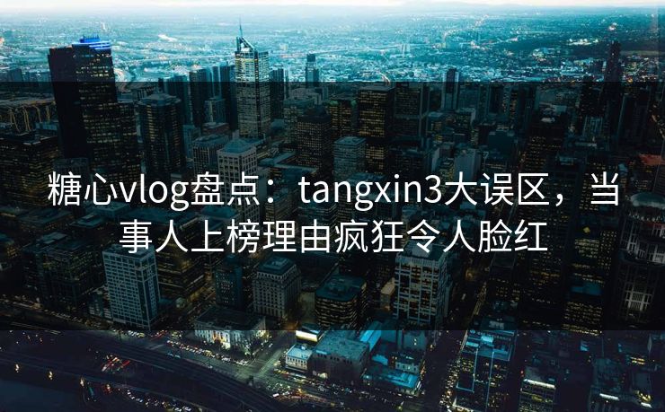 糖心vlog盘点：tangxin3大误区，当事人上榜理由疯狂令人脸红