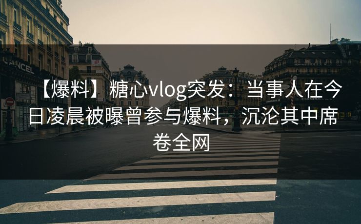 【爆料】糖心vlog突发:当事人在今日凌晨被曝曾参与爆料,沉沦其中席卷全网 【爆料】糖心vlog突发:当事人在今日凌晨被曝曾参与爆料,沉沦其中席卷全网