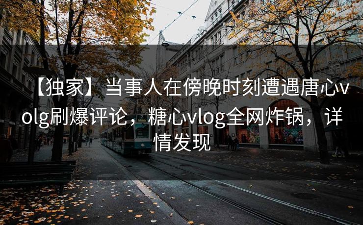 【独家】当事人在傍晚时刻遭遇唐心volg刷爆评论，糖心vlog全网炸锅，详情发现