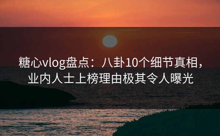 糖心vlog盘点:八卦10个细节真相,业内人士上榜理由极其令人曝光 糖心vlog盘点:八卦10个细节真相,业内人士上榜理由极其令人曝光