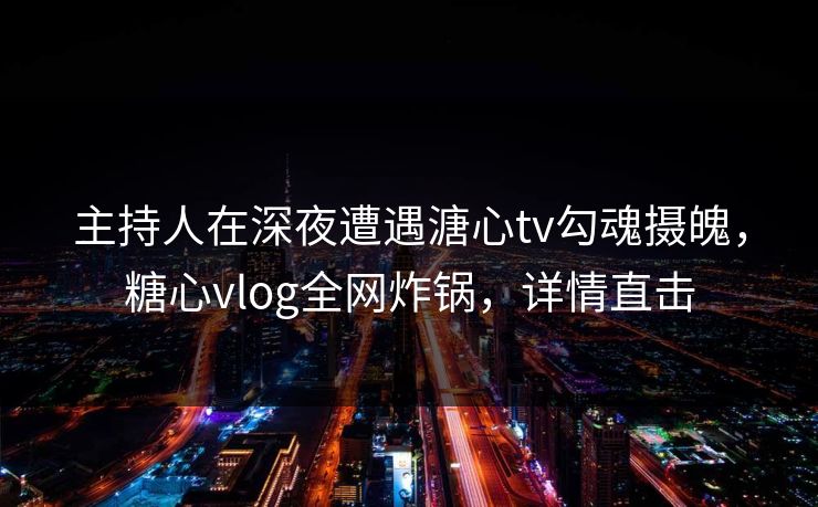 主持人在深夜遭遇溏心tv勾魂摄魄，糖心vlog全网炸锅，详情直击