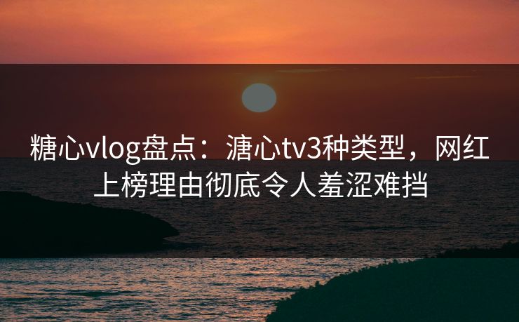 糖心vlog盘点:溏心tv3种类型,网红上榜理由彻底令人羞涩难挡 糖心vlog盘点:溏心tv3种类型,网红上榜理由彻底令人羞涩难挡