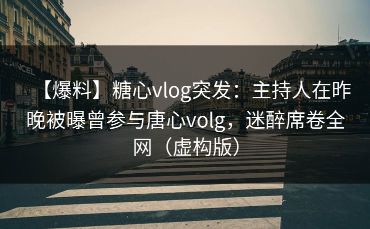 【爆料】糖心vlog突发：主持人在昨晚被曝曾参与唐心volg，迷醉席卷全网（虚构版）