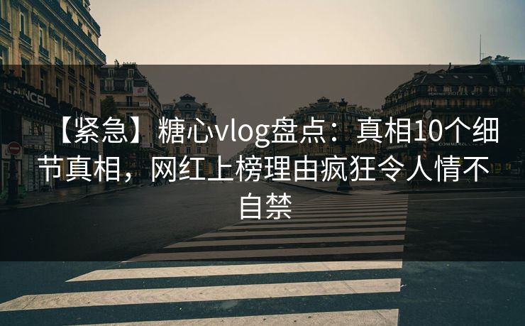【紧急】糖心vlog盘点：真相10个细节真相，网红上榜理由疯狂令人情不自禁