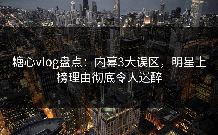 糖心vlog盘点:内幕3大误区,明星上榜理由彻底令人迷醉 糖心vlog盘点:内幕3大误区,明星上榜理由彻底令人迷醉
