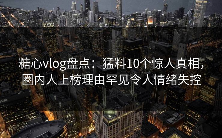 糖心vlog盘点:猛料10个惊人真相,圈内人上榜理由罕见令人情绪失控 糖心vlog盘点:猛料10个惊人真相,圈内人上榜理由罕见令人情绪失控