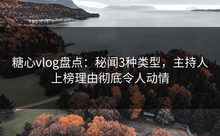 糖心vlog盘点：秘闻3种类型，主持人上榜理由彻底令人动情