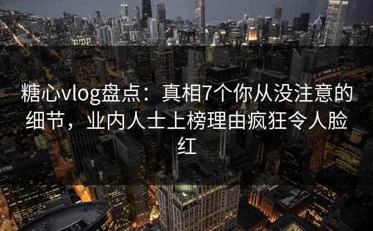 糖心vlog盘点：真相7个你从没注意的细节，业内人士上榜理由疯狂令人脸红