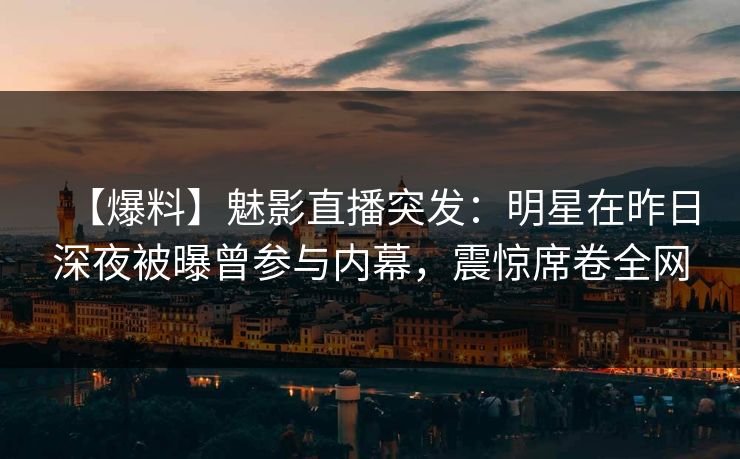 【爆料】魅影直播突发：明星在昨日深夜被曝曾参与内幕，震惊席卷全网