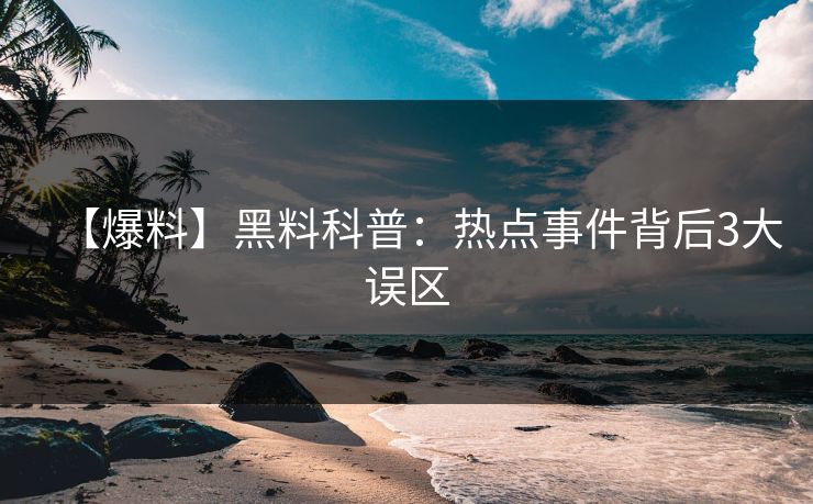 【爆料】黑料科普：热点事件背后3大误区