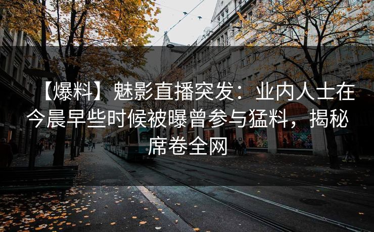 【爆料】魅影直播突发：业内人士在今晨早些时候被曝曾参与猛料，揭秘席卷全网