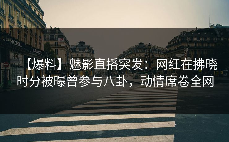 【爆料】魅影直播突发：网红在拂晓时分被曝曾参与八卦，动情席卷全网