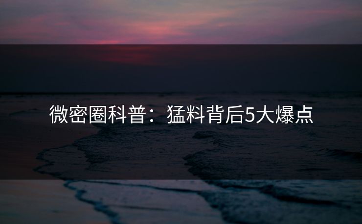 微密圈科普：猛料背后5大爆点