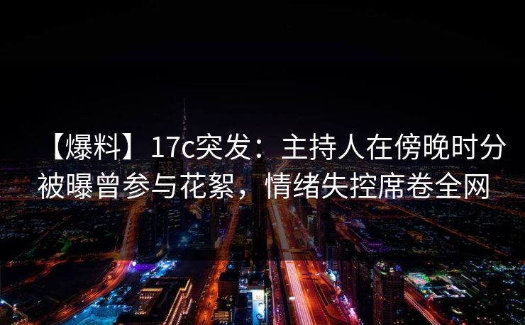 【爆料】17c突发：主持人在傍晚时分被曝曾参与花絮，情绪失控席卷全网