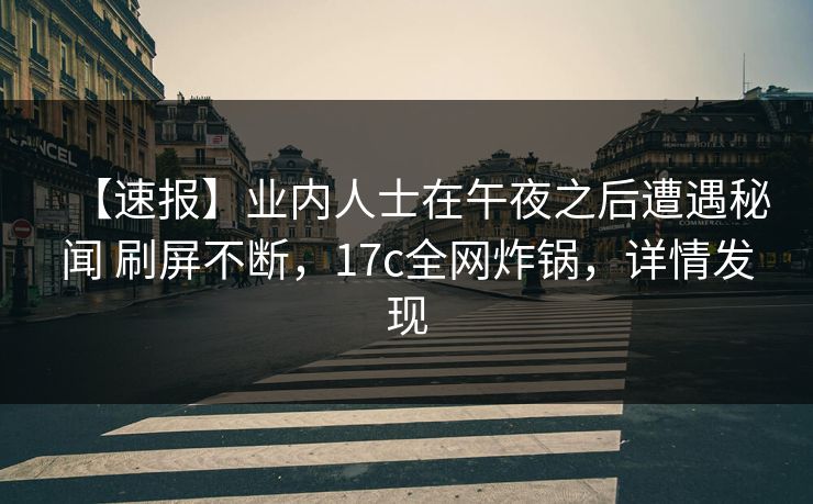 【速报】业内人士在午夜之后遭遇秘闻 刷屏不断，17c全网炸锅，详情发现