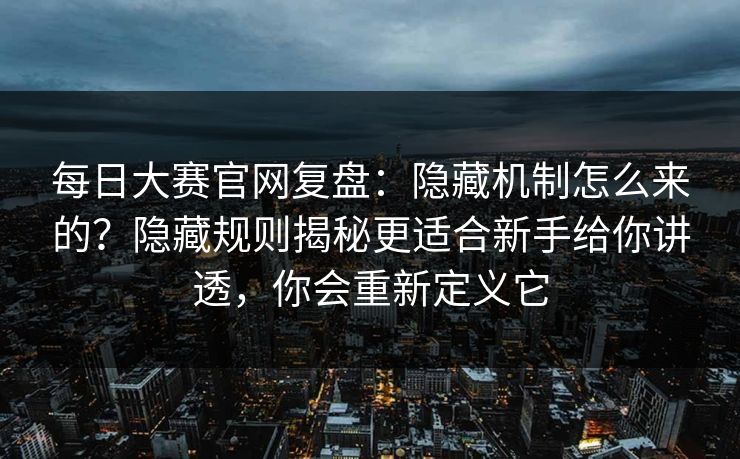 每日大赛官网复盘：隐藏机制怎么来的？隐藏规则揭秘更适合新手给你讲透，你会重新定义它
