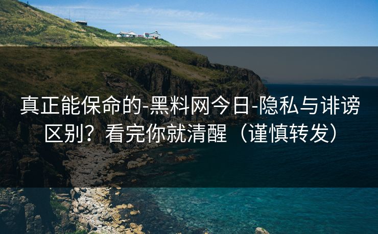 真正能保命的-黑料网今日-隐私与诽谤区别？看完你就清醒（谨慎转发）