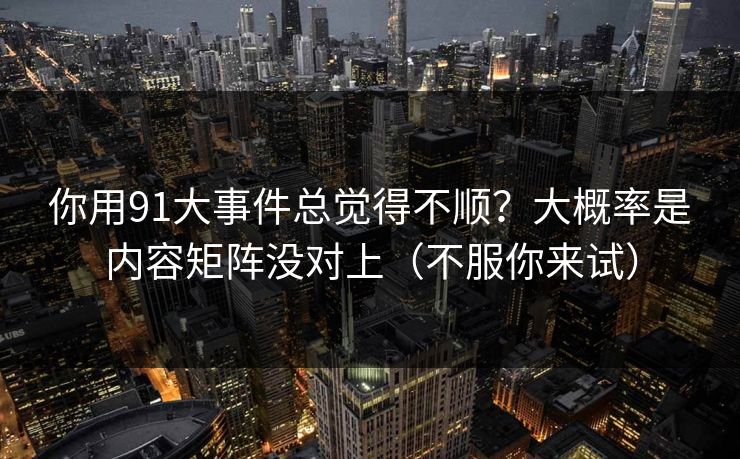 你用91大事件总觉得不顺？大概率是内容矩阵没对上（不服你来试）