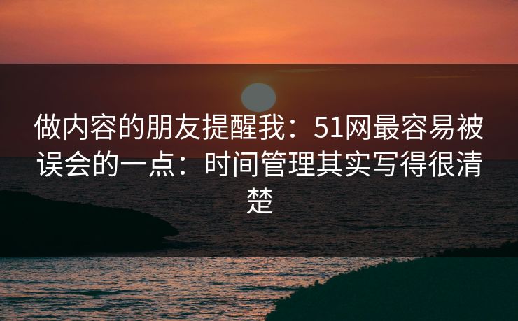做内容的朋友提醒我：51网最容易被误会的一点：时间管理其实写得很清楚