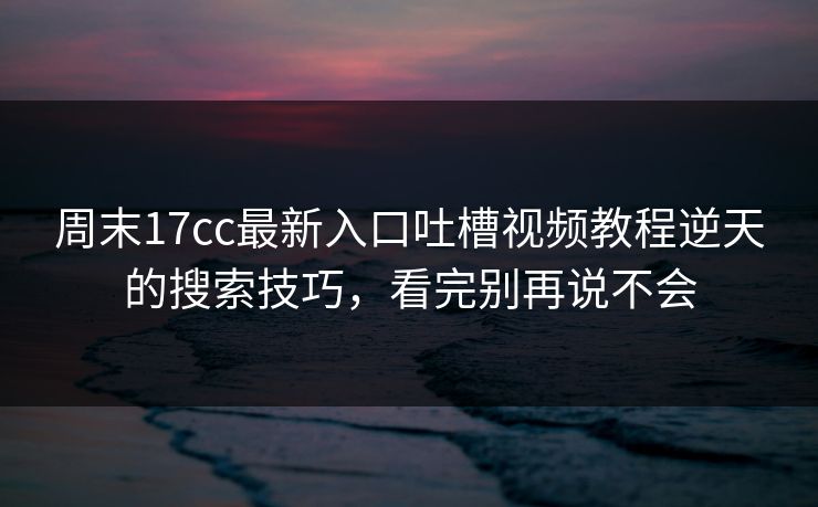 周末17cc最新入口吐槽视频教程逆天的搜索技巧，看完别再说不会