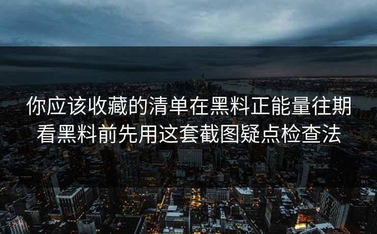 你应该收藏的清单在黑料正能量往期看黑料前先用这套截图疑点检查法