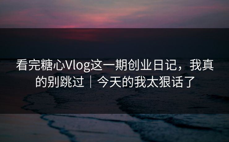 看完糖心Vlog这一期创业日记，我真的别跳过｜今天的我太狠话了