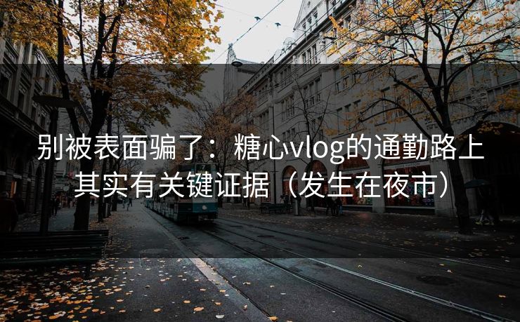 别被表面骗了：糖心vlog的通勤路上其实有关键证据（发生在夜市）