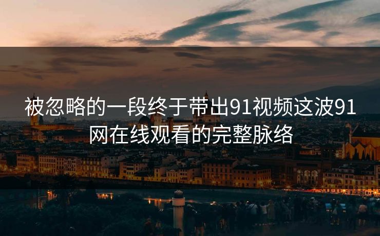 被忽略的一段终于带出91视频这波91网在线观看的完整脉络