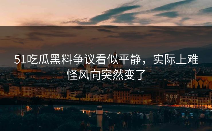 51吃瓜黑料争议看似平静，实际上难怪风向突然变了