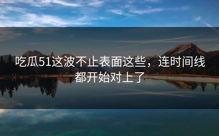 吃瓜51这波不止表面这些，连时间线都开始对上了